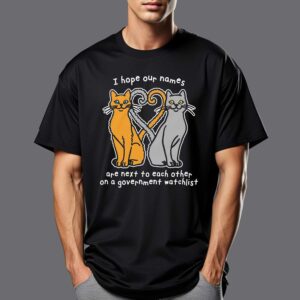 I Hope Our Names Are Next To Each Other On A Government Watchlist Shirt I Hope Our Names Are Next To Each Other On A Government Watchlist Shirt