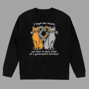 I Hope Our Names Are Next To Each Other On A Government Watchlist Shirt 4