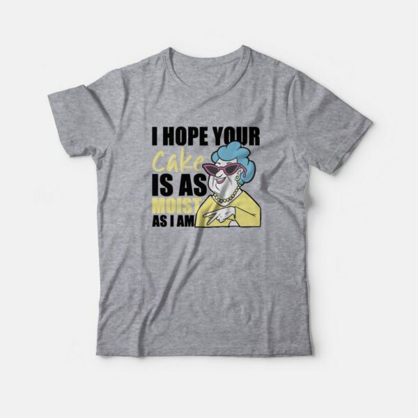 I Hope Your Cake Is As Moist As I Am T-Shirt