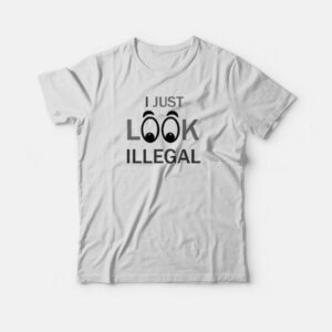 I Just Look Illegal Funny T-shirt 2 I Just Look Illegal Funny T shirt 3
