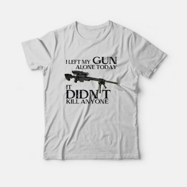 I Left My Gun Alone Today It Didn’t Kill Anyone T-Shirt