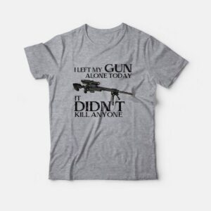 I Left My Gun Alone Today It Didn’t Kill Anyone T-Shirt