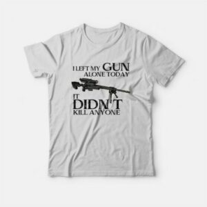 I Left My Gun Alone Today It Didn't Kill Anyone T-Shirt 2 I Left My Gun Alone Today It Didnt Kill Anyone T Shirt 3