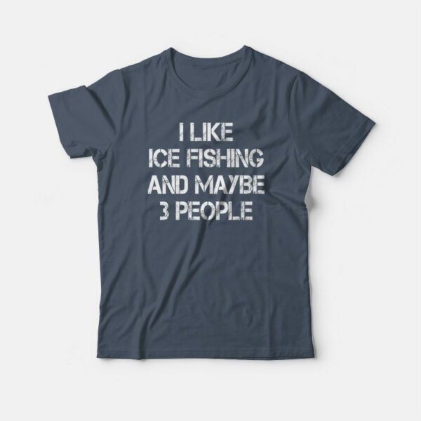 I Like Ice Fishing And Maybe 3 People Funny T-shirt