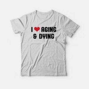 I Love Aging and Dying T-Shirt 1 I Love Aging and Dying T Shirt 2