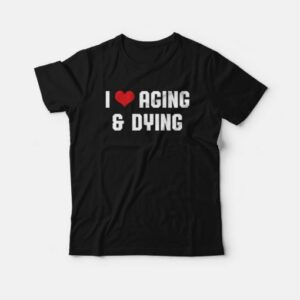 I Love Aging and Dying T-Shirt 3 I Love Aging and Dying T Shirt 4