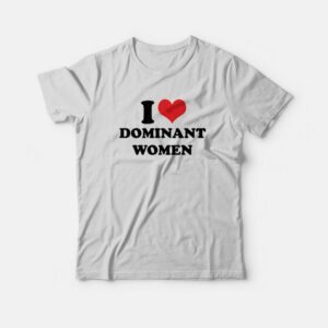 I Love Dominant Women T-Shirt 1 I Love Dominant Women T Shirt 2