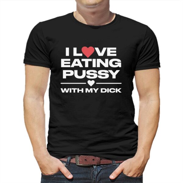 I Love Eating Pussy With My Dick Shirt