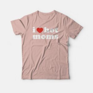 I Love Hot Moms T shirt 1
