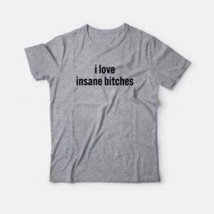 I Love Insane Bitches T-Shirt 2 I Love Insane Bitches T Shirt 3