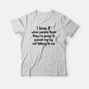 I Love It When People Think They’re Going To Punish Me By Not Talking To Me T-shirt
