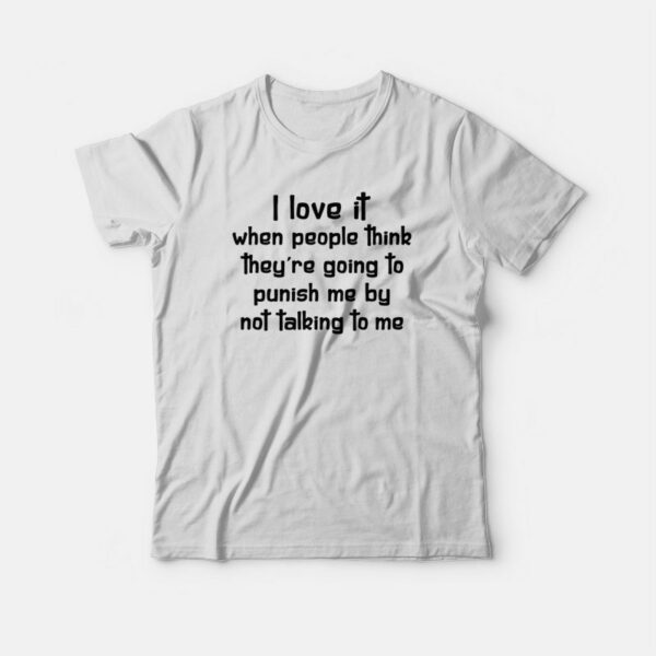 I Love It When People Think They’re Going To Punish Me By Not Talking To Me T-shirt