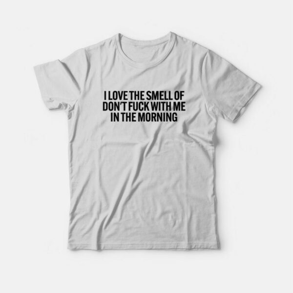 I Love The Smell Of Don’t Fuck With Me In The Morning T-Shirt