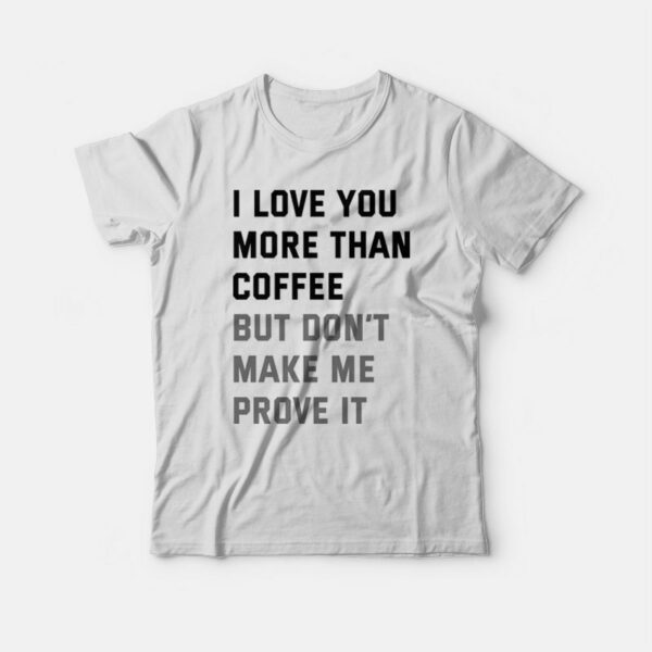 I Love You More Than Coffee But Don’t Make Me Prove It T-shirt