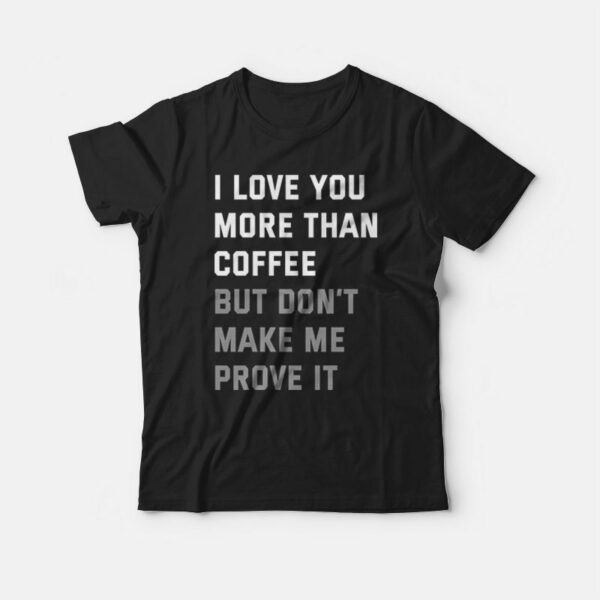 I Love You More Than Coffee But Don’t Make Me Prove It T-shirt