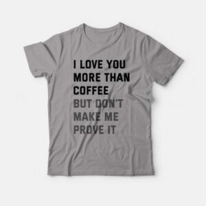 I Love You More Than Coffee But Don't Make Me Prove It T-shirt 2 I Love You More Than Coffee But Dont Make Me Prove It T shirt 3