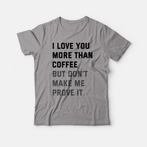 I Love You More Than Coffee But Don’t Make Me Prove It T-shirt