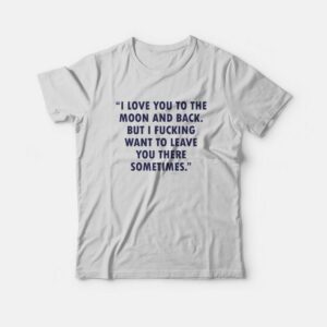 I Love You To The Moon And Back But I Fucking Want To Leave You There Sometimes T-Shirt 1 I Love You To The Moon And Back But I Fucking Want To Leave You There Sometimes T Shirt 2