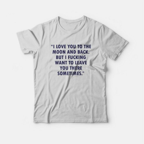 I Love You To The Moon And Back But I Fucking Want To Leave You There Sometimes T-Shirt