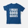 I Make Good Babies T-Shirt