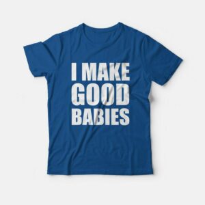 I Make Good Babies T-Shirt I Make Good Babies T-Shirt