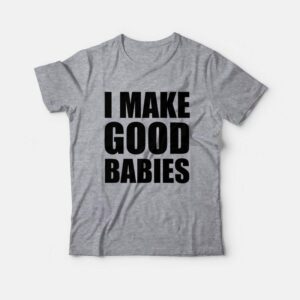 I Make Good Babies T Shirt 3
