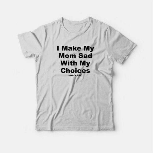 I Make My Mom Sad With My Choices Every Day T-Shirt