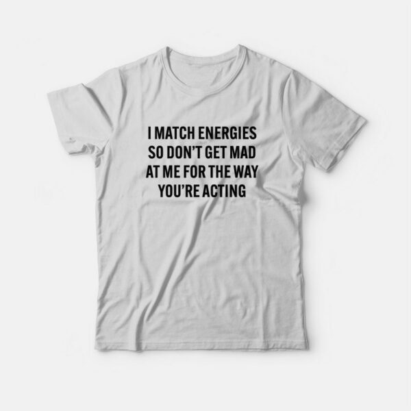 I Match Energies So Don’t Get Mad At Me For The Way You’re Acting T-Shirt