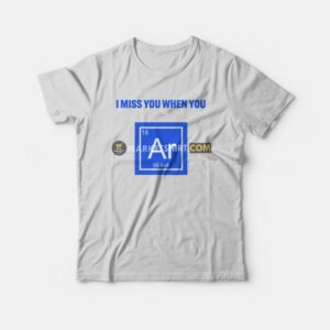 I Miss You When You Argon T-Shirt 2 I Miss You When You Argon T Shirt 3