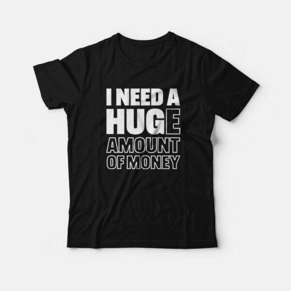 I Need A Huge Amount Of Money T-shirt Funny