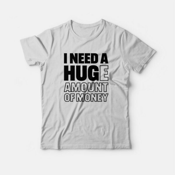 I Need A Huge Amount Of Money T-shirt Funny