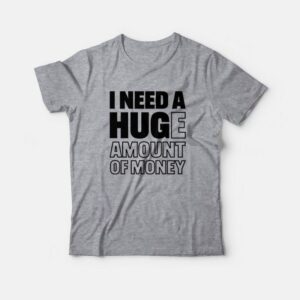 I Need A Huge Amount Of Money T-shirt Funny 2 I Need A Huge Amount Of Money T shirt Funny 3