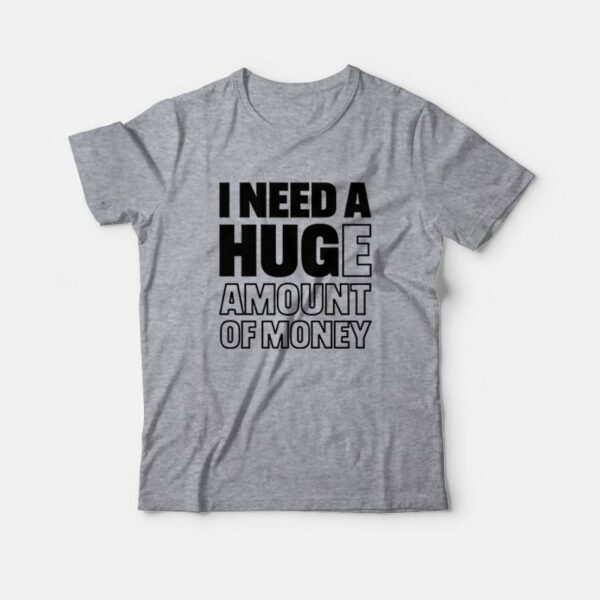 I Need A Huge Amount Of Money T-shirt Funny