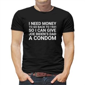 I Need Money To Go Back To 1941 So I Can Give Joe Bidens Dad A Condom Shirt 1