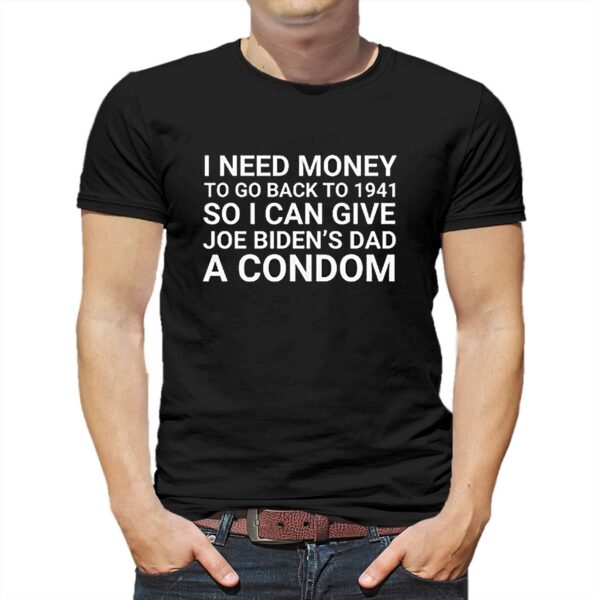 I Need Money To Go Back To 1941 So I Can Give Joe Bidens Dad A Condom Shirt