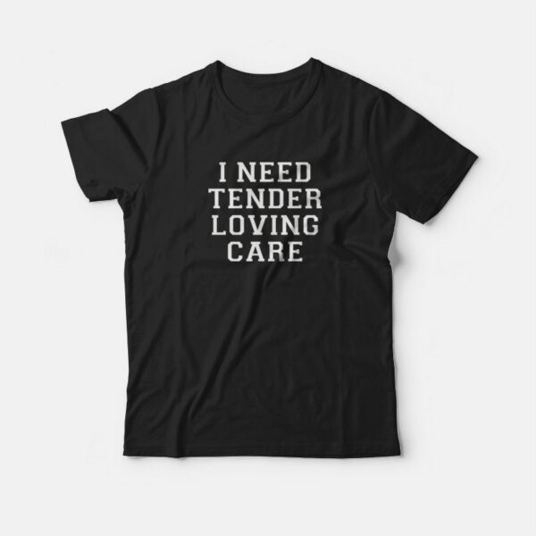 I Need Tender Loving Care T-shirt