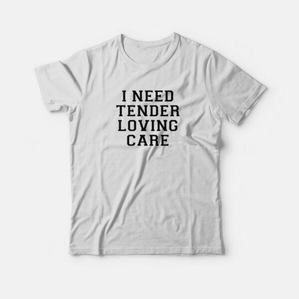I Need Tender Loving Care T-shirt