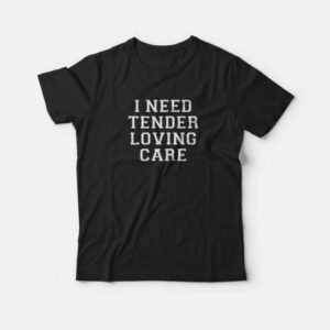 I Need Tender Loving Care T-shirt 3 I Need Tender Loving Care T shirt 4