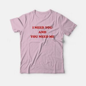 I Need You and You Need Me T-Shirt I Need You and You Need Me T-Shirt
