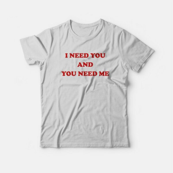 I Need You and You Need Me T-Shirt