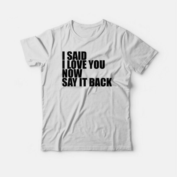 I Said I Love You Now Say It Back T-shirt