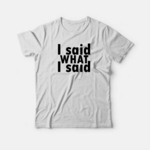 I Said What I Said T-shirt 3 I Said What I Said T shirt 4