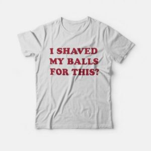 I Shaved My Balls For This T-Shirt