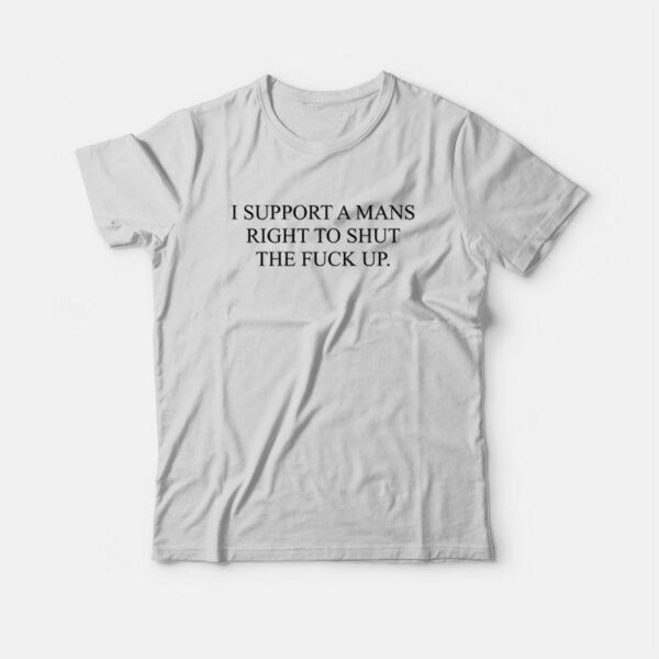 I Support A Mans Right To Shut The Fuck Up T-Shirt