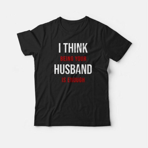 I Think Being Your Husband Is Enough T-shirt