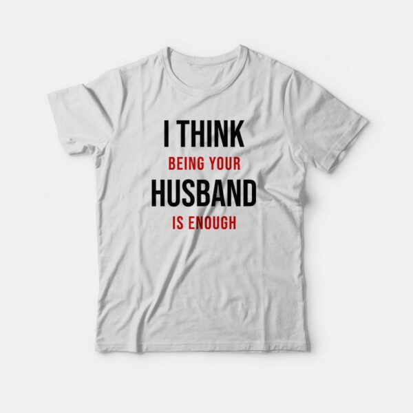 I Think Being Your Husband Is Enough T-shirt