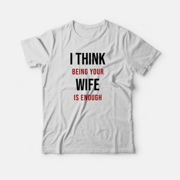 I Think Being Your Wife Is Enough T-shirt