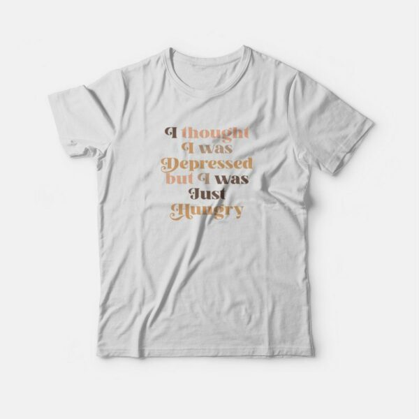 I Thought I Was Depressed But I Was Just Hungry T-shirt