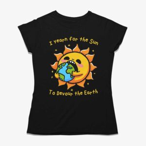 I Want The Sun To Devour The Earth Shirt