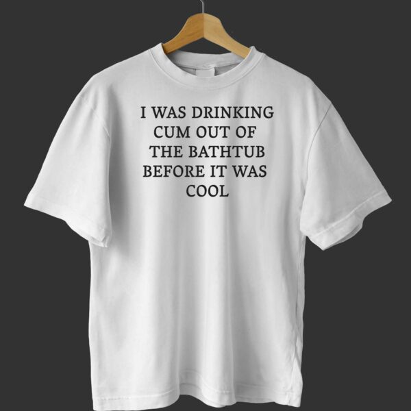 I Was Drinking Cum Out Of The Bathtub Before It Was Cool Shirt